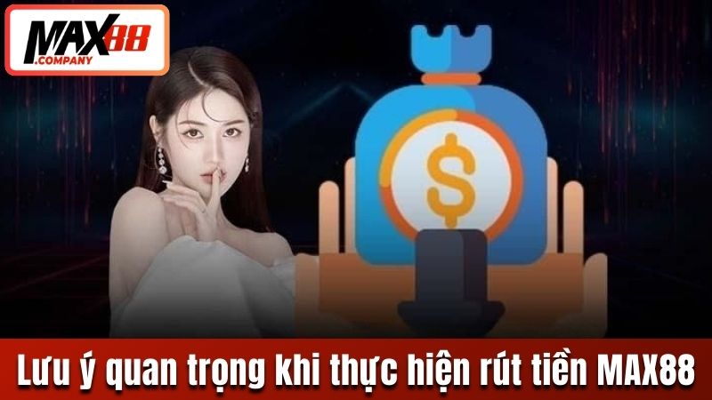 Tổng hợp lưu ý quan trọng khi thực hiện rút tiền tại MAX88